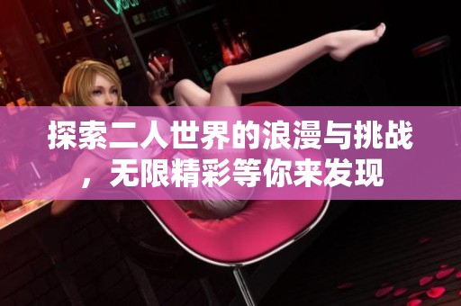 探索二人世界的浪漫与挑战，无限精彩等你来发现
