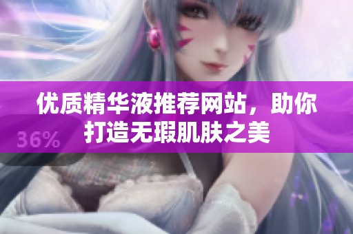 优质精华液推荐网站，助你打造无瑕肌肤之美