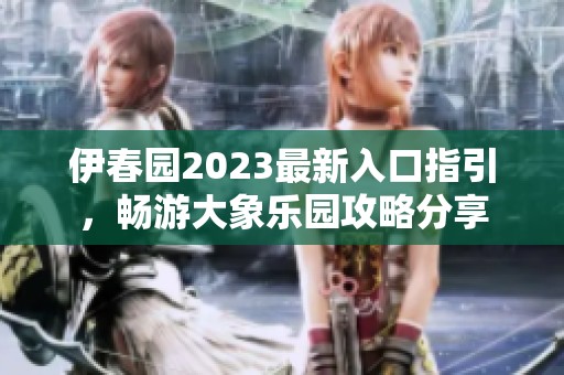 伊春园2023最新入口指引，畅游大象乐园攻略分享