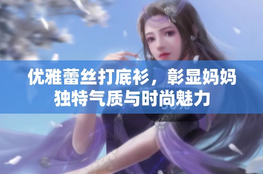 优雅蕾丝打底衫，彰显妈妈独特气质与时尚魅力