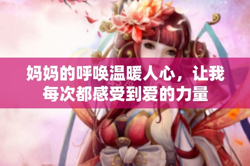 妈妈的呼唤温暖人心，让我每次都感受到爱的力量