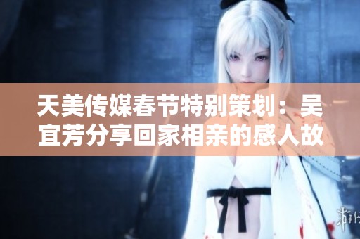 天美传媒春节特别策划：吴宜芳分享回家相亲的感人故事