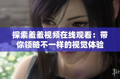 探索羞羞视频在线观看：带你领略不一样的视觉体验