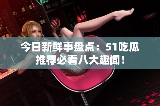 今日新鲜事盘点：51吃瓜推荐必看八大趣闻！