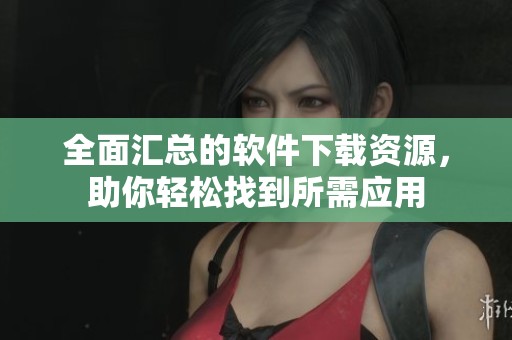 全面汇总的软件下载资源，助你轻松找到所需应用