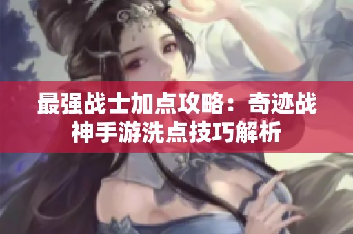 最强战士加点攻略：奇迹战神手游洗点技巧解析