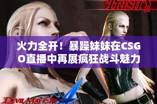 火力全开！暴躁妹妹在CSGO直播中再展疯狂战斗魅力