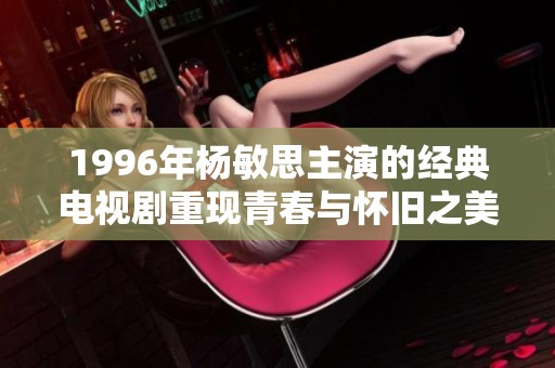 1996年杨敏思主演的经典电视剧重现青春与怀旧之美