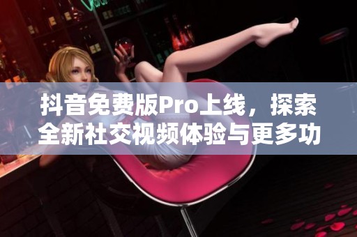 抖音免费版Pro上线，探索全新社交视频体验与更多功能