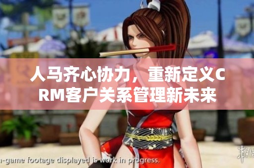 人马齐心协力，重新定义CRM客户关系管理新未来