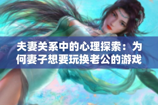 夫妻关系中的心理探索：为何妻子想要玩换老公的游戏