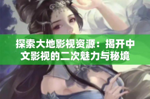 探索大地影视资源：揭开中文影视的二次魅力与秘境