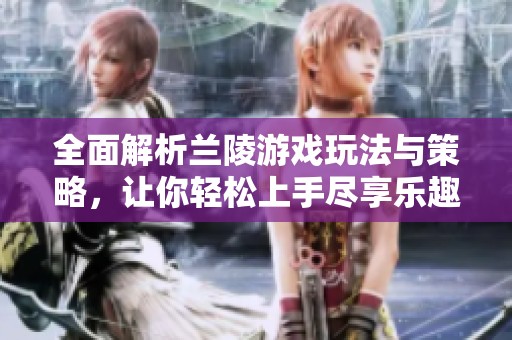 全面解析兰陵游戏玩法与策略，让你轻松上手尽享乐趣