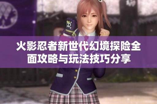 火影忍者新世代幻境探险全面攻略与玩法技巧分享