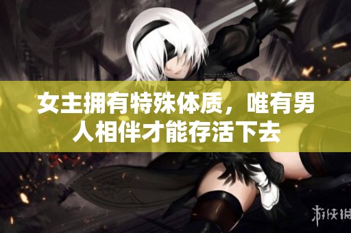女主拥有特殊体质，唯有男人相伴才能存活下去