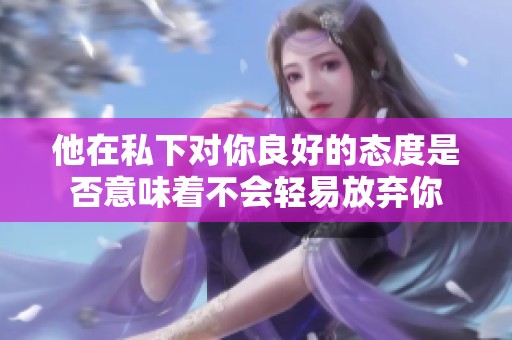 他在私下对你良好的态度是否意味着不会轻易放弃你