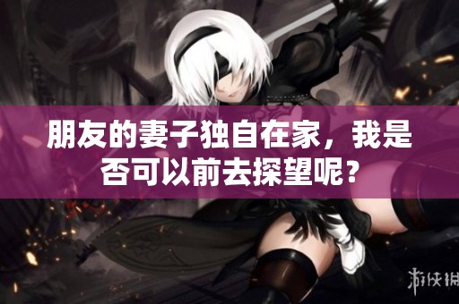 朋友的妻子独自在家，我是否可以前去探望呢？