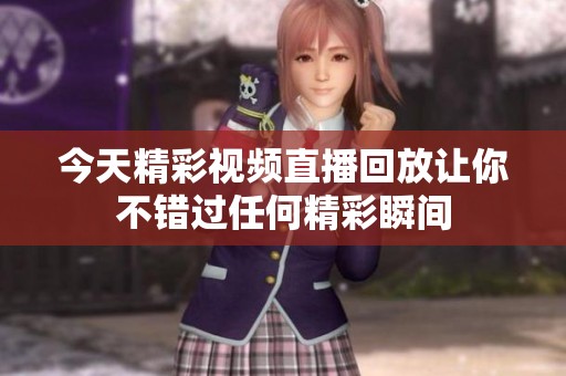 今天精彩视频直播回放让你不错过任何精彩瞬间
