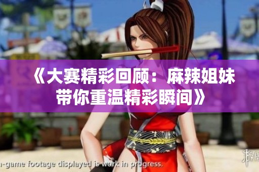 《大赛精彩回顾：麻辣姐妹带你重温精彩瞬间》