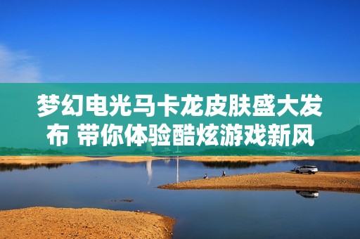 梦幻电光马卡龙皮肤盛大发布 带你体验酷炫游戏新风潮
