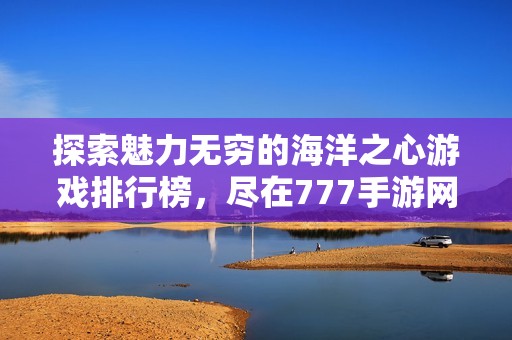 探索魅力无穷的海洋之心游戏排行榜，尽在777手游网好玩游戏中心