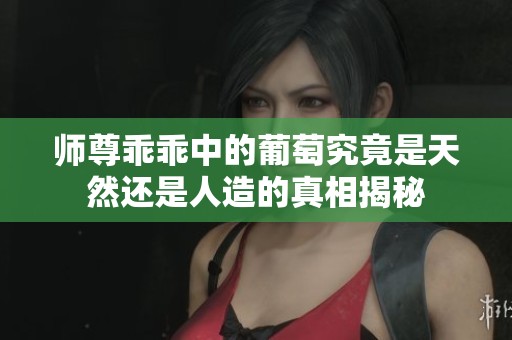 师尊乖乖中的葡萄究竟是天然还是人造的真相揭秘