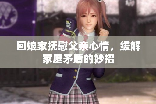 回娘家抚慰父亲心情，缓解家庭矛盾的妙招