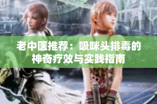 老中医推荐：吸咪头排毒的神奇疗效与实践指南
