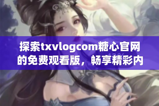 探索txvlogcom糖心官网的免费观看版，畅享精彩内容
