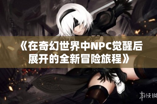 《在奇幻世界中NPC觉醒后展开的全新冒险旅程》