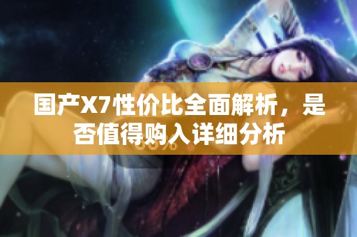 国产X7性价比全面解析，是否值得购入详细分析
