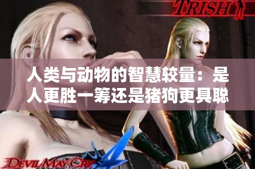 人类与动物的智慧较量：是人更胜一筹还是猪狗更具聪慧