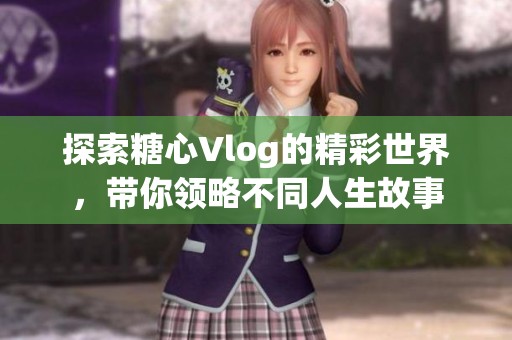 探索糖心Vlog的精彩世界，带你领略不同人生故事