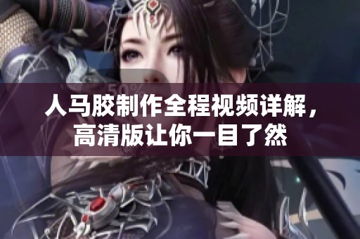 人马胶制作全程视频详解，高清版让你一目了然