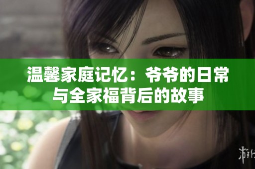 温馨家庭记忆：爷爷的日常与全家福背后的故事