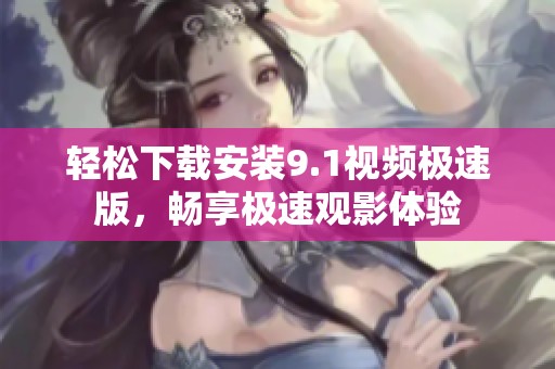 轻松下载安装9.1视频极速版，畅享极速观影体验