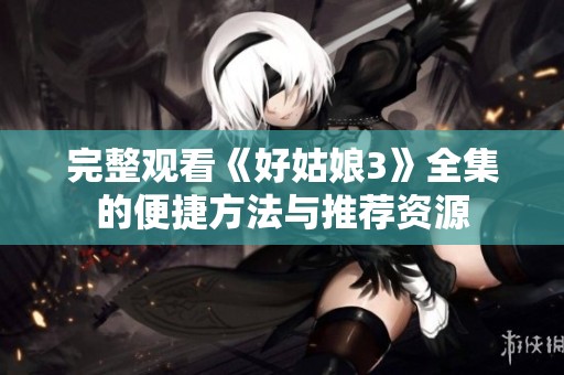 完整观看《好姑娘3》全集的便捷方法与推荐资源