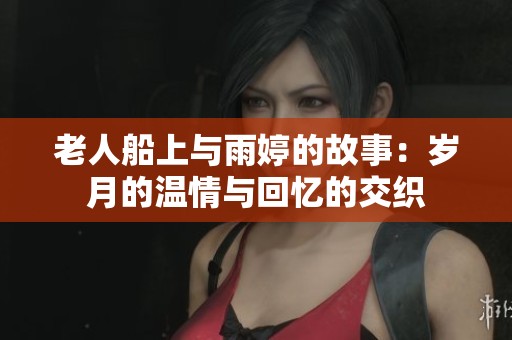 老人船上与雨婷的故事：岁月的温情与回忆的交织