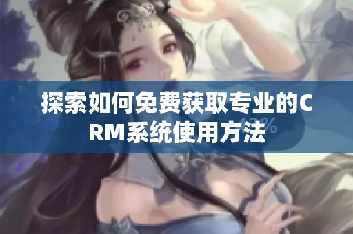 探索如何免费获取专业的CRM系统使用方法
