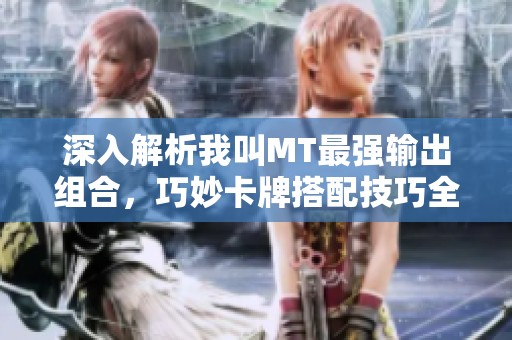 深入解析我叫MT最强输出组合，巧妙卡牌搭配技巧全攻略