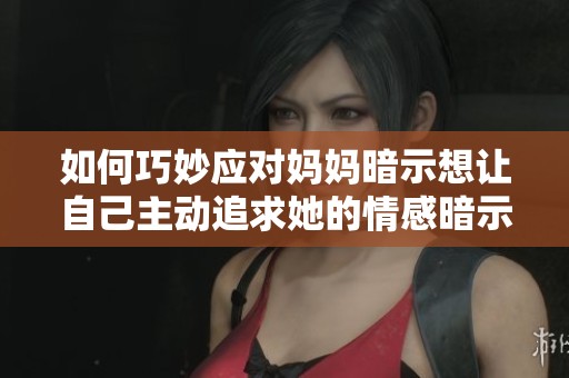 如何巧妙应对妈妈暗示想让自己主动追求她的情感暗示