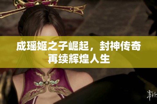 成瑶姬之子崛起，封神传奇再续辉煌人生