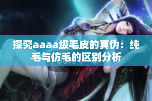 探究aaaa级毛皮的真伪：纯毛与仿毛的区别分析