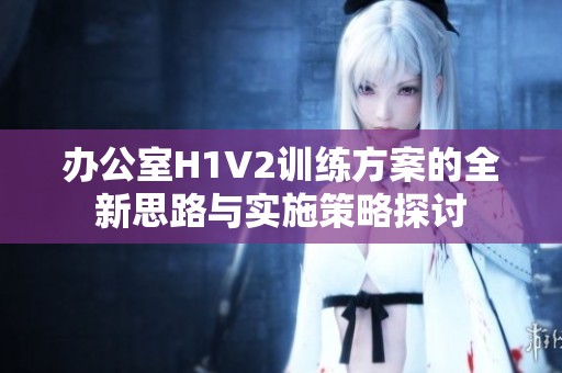 办公室H1V2训练方案的全新思路与实施策略探讨