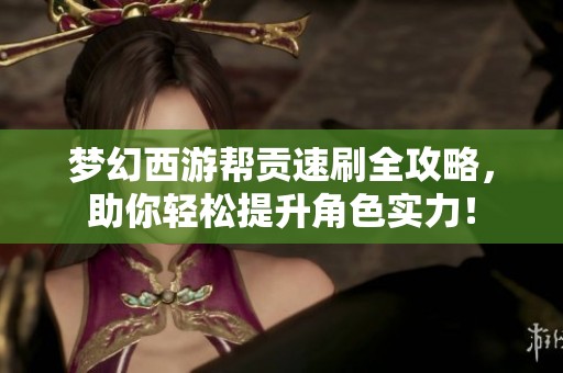 梦幻西游帮贡速刷全攻略，助你轻松提升角色实力！