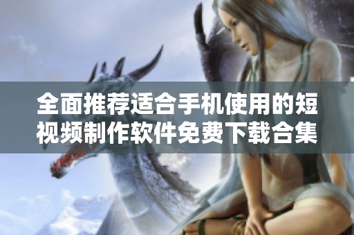 全面推荐适合手机使用的短视频制作软件免费下载合集