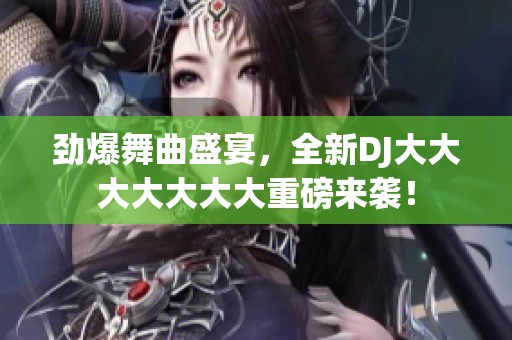 劲爆舞曲盛宴，全新DJ大大大大大大大重磅来袭！