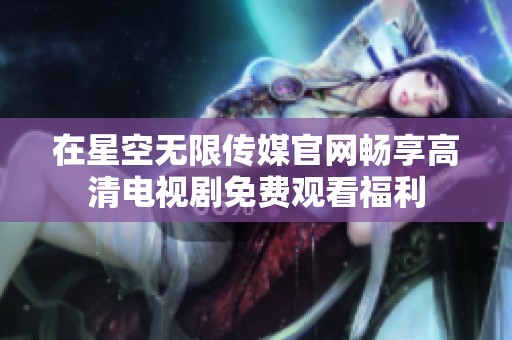 在星空无限传媒官网畅享高清电视剧免费观看福利