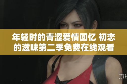 年轻时的青涩爱情回忆 初恋的滋味第二季免费在线观看