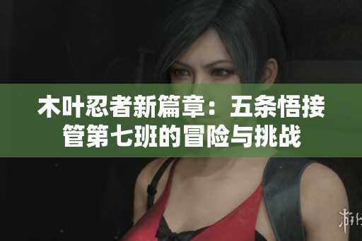 木叶忍者新篇章：五条悟接管第七班的冒险与挑战